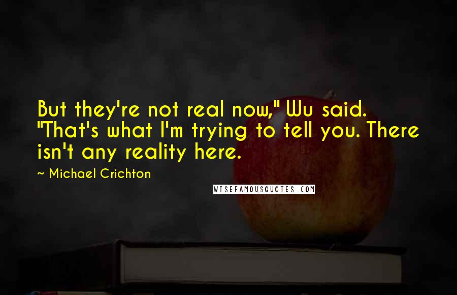 Michael Crichton Quotes: But they're not real now," Wu said. "That's what I'm trying to tell you. There isn't any reality here.