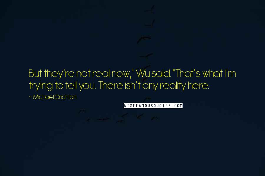 Michael Crichton Quotes: But they're not real now," Wu said. "That's what I'm trying to tell you. There isn't any reality here.