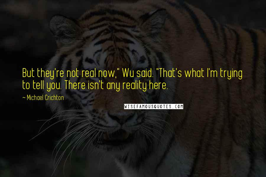 Michael Crichton Quotes: But they're not real now," Wu said. "That's what I'm trying to tell you. There isn't any reality here.