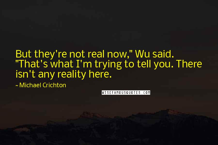 Michael Crichton Quotes: But they're not real now," Wu said. "That's what I'm trying to tell you. There isn't any reality here.