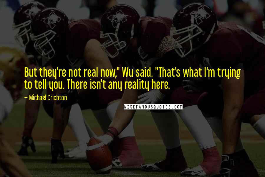 Michael Crichton Quotes: But they're not real now," Wu said. "That's what I'm trying to tell you. There isn't any reality here.