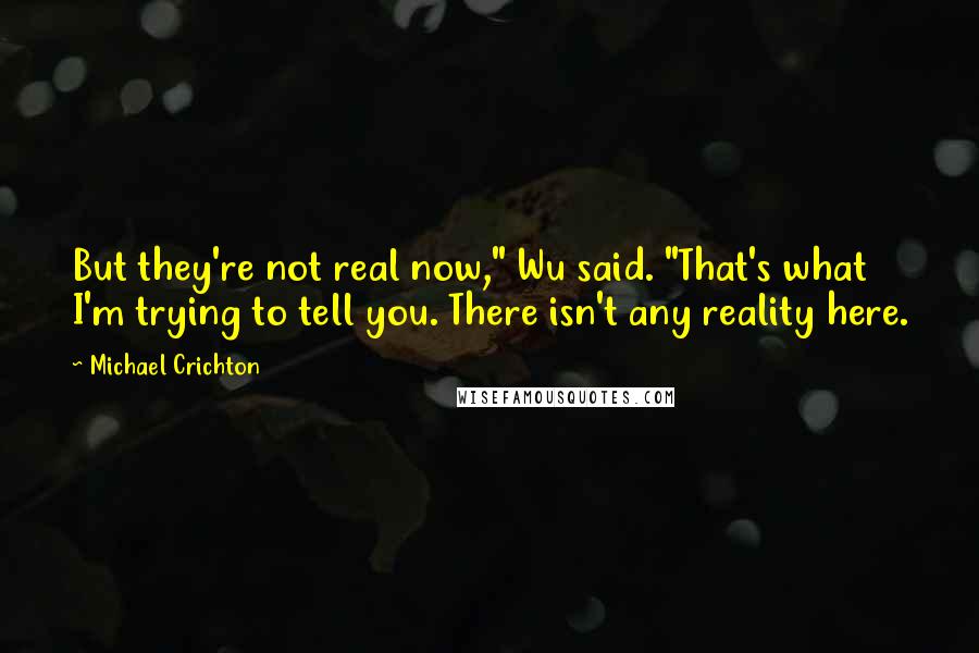 Michael Crichton Quotes: But they're not real now," Wu said. "That's what I'm trying to tell you. There isn't any reality here.