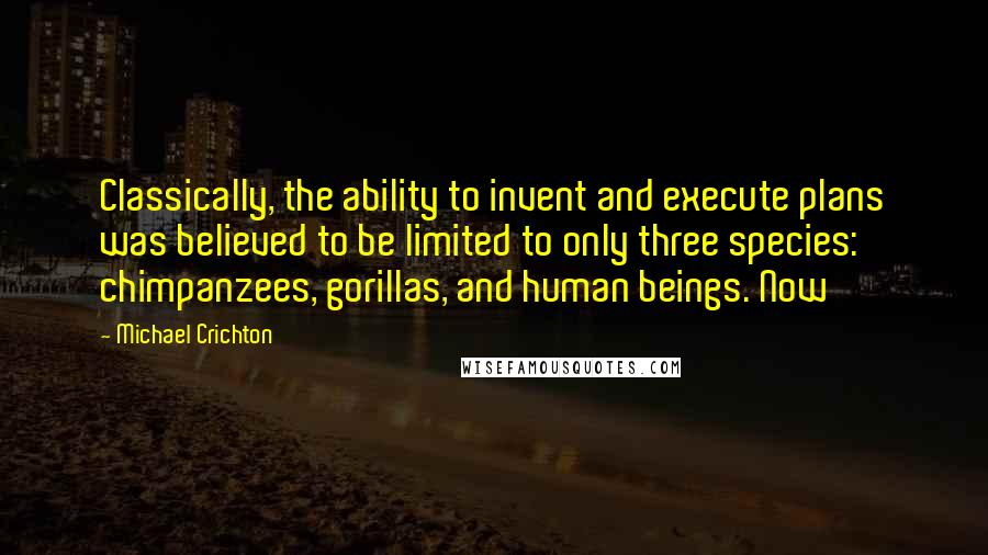 Michael Crichton Quotes: Classically, the ability to invent and execute plans was believed to be limited to only three species: chimpanzees, gorillas, and human beings. Now