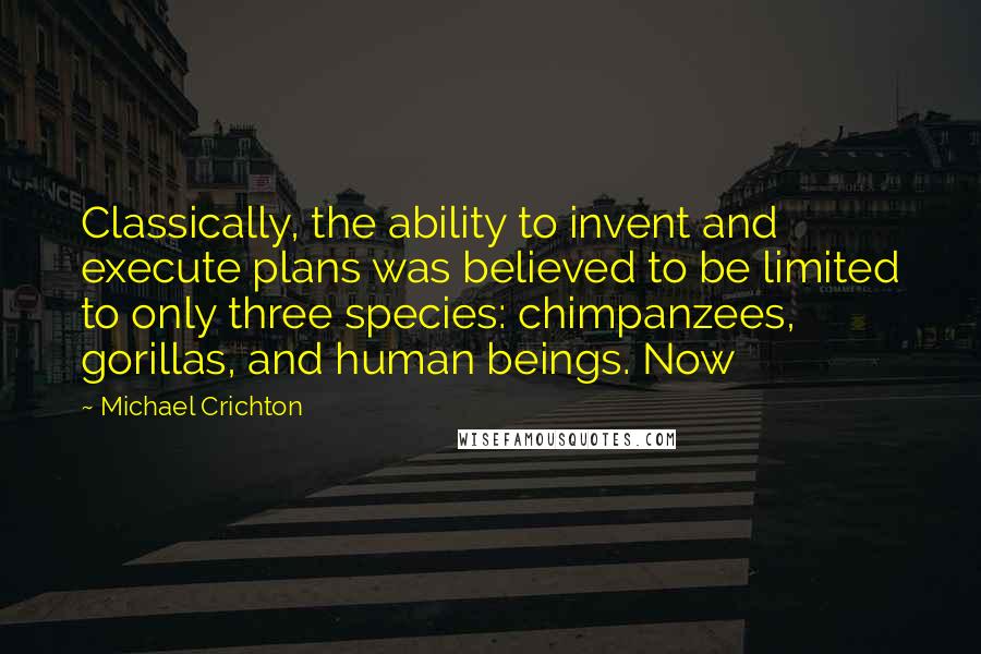 Michael Crichton Quotes: Classically, the ability to invent and execute plans was believed to be limited to only three species: chimpanzees, gorillas, and human beings. Now