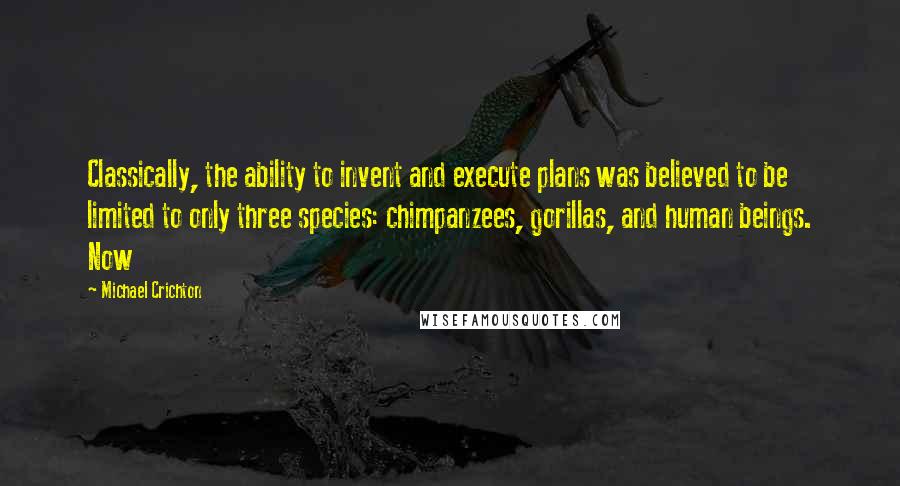 Michael Crichton Quotes: Classically, the ability to invent and execute plans was believed to be limited to only three species: chimpanzees, gorillas, and human beings. Now