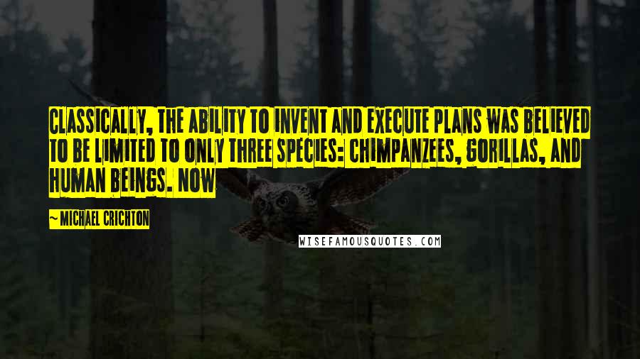 Michael Crichton Quotes: Classically, the ability to invent and execute plans was believed to be limited to only three species: chimpanzees, gorillas, and human beings. Now