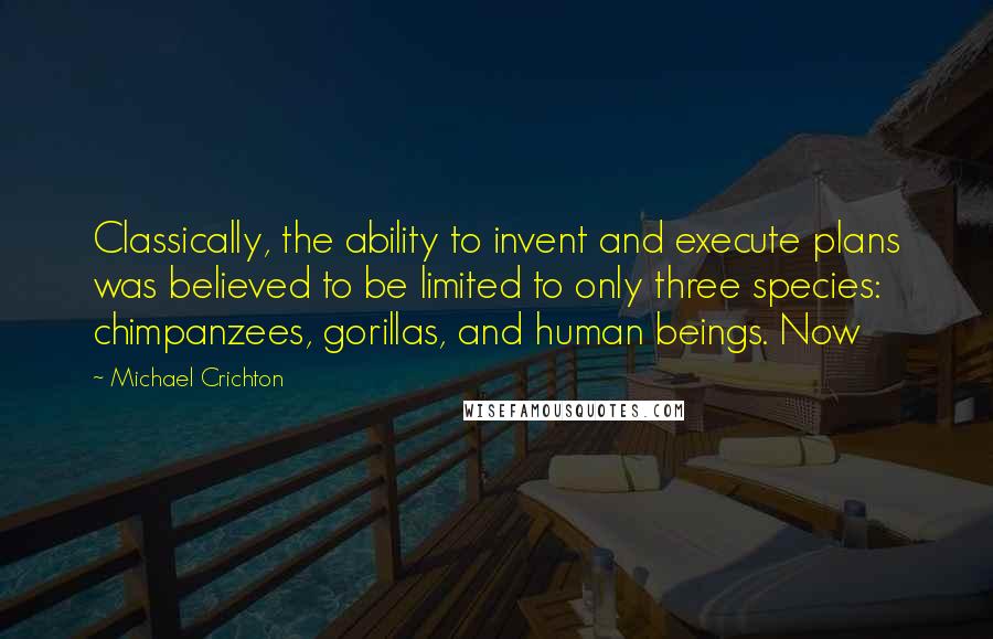 Michael Crichton Quotes: Classically, the ability to invent and execute plans was believed to be limited to only three species: chimpanzees, gorillas, and human beings. Now