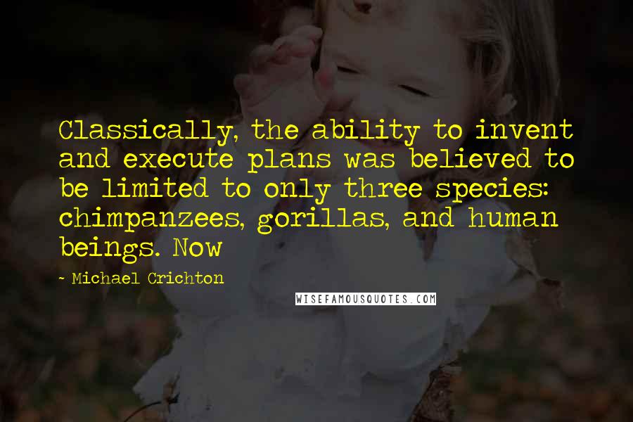 Michael Crichton Quotes: Classically, the ability to invent and execute plans was believed to be limited to only three species: chimpanzees, gorillas, and human beings. Now