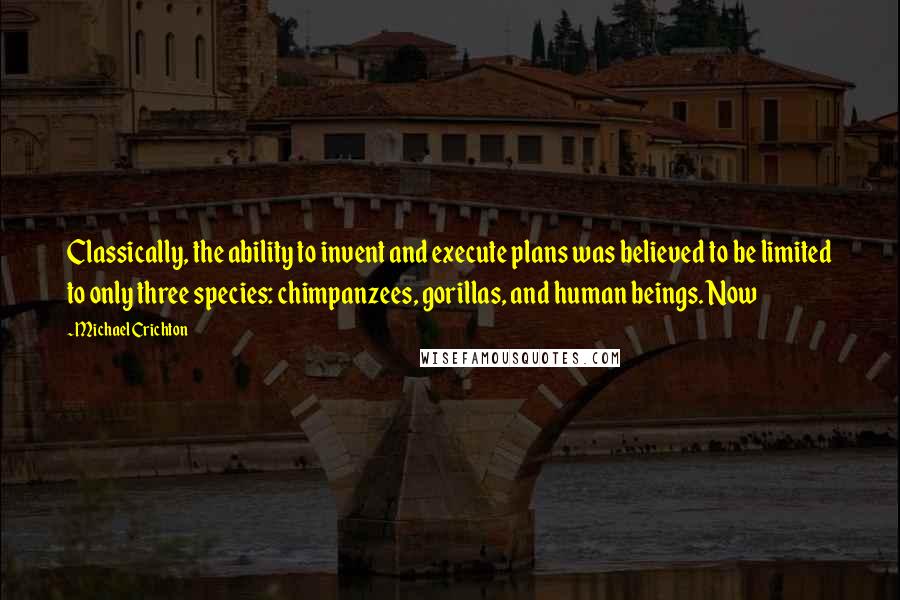 Michael Crichton Quotes: Classically, the ability to invent and execute plans was believed to be limited to only three species: chimpanzees, gorillas, and human beings. Now