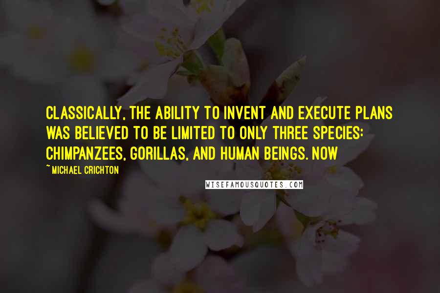 Michael Crichton Quotes: Classically, the ability to invent and execute plans was believed to be limited to only three species: chimpanzees, gorillas, and human beings. Now