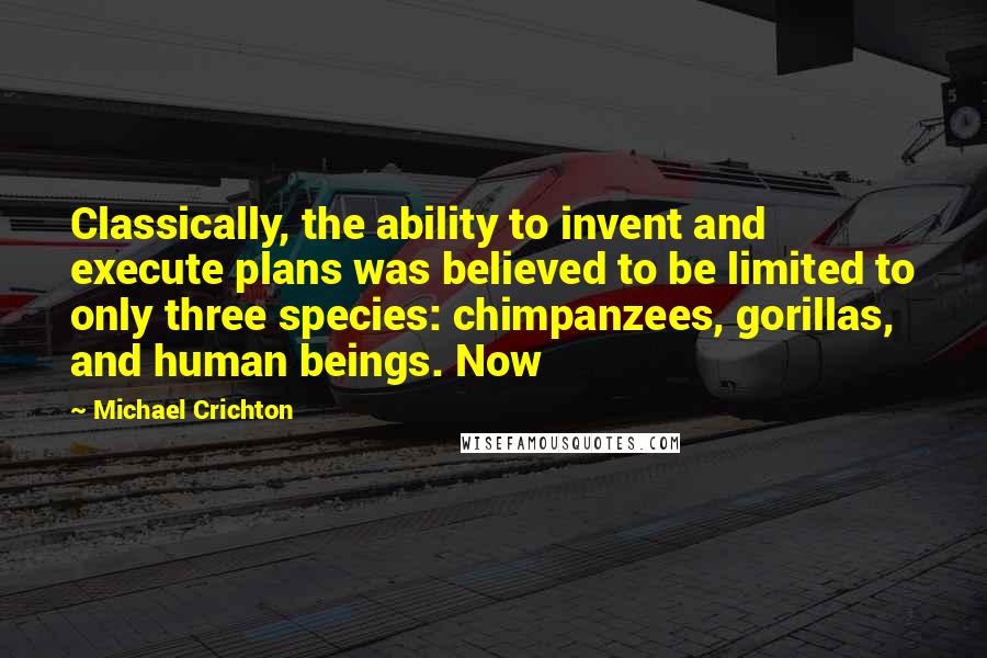 Michael Crichton Quotes: Classically, the ability to invent and execute plans was believed to be limited to only three species: chimpanzees, gorillas, and human beings. Now