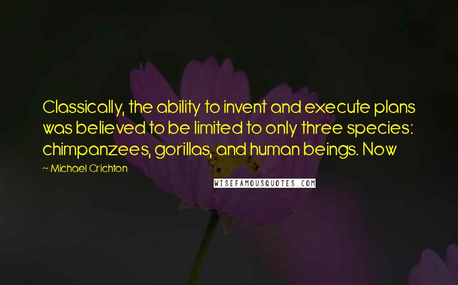 Michael Crichton Quotes: Classically, the ability to invent and execute plans was believed to be limited to only three species: chimpanzees, gorillas, and human beings. Now