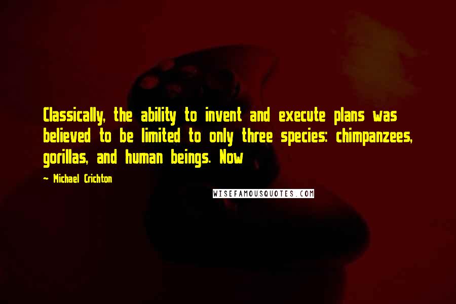 Michael Crichton Quotes: Classically, the ability to invent and execute plans was believed to be limited to only three species: chimpanzees, gorillas, and human beings. Now