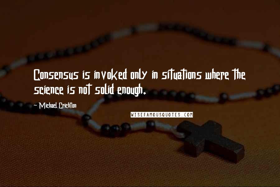 Michael Crichton Quotes: Consensus is invoked only in situations where the science is not solid enough.