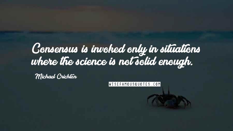 Michael Crichton Quotes: Consensus is invoked only in situations where the science is not solid enough.