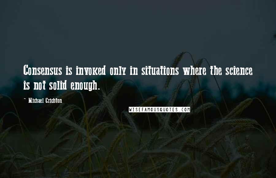 Michael Crichton Quotes: Consensus is invoked only in situations where the science is not solid enough.