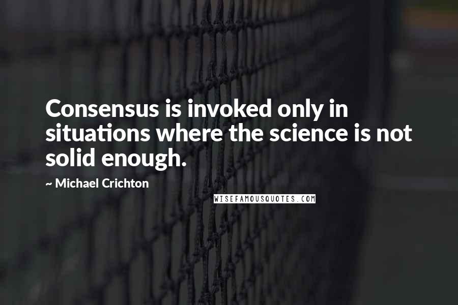 Michael Crichton Quotes: Consensus is invoked only in situations where the science is not solid enough.