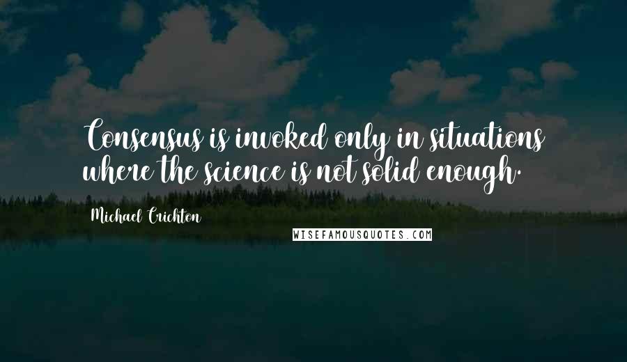 Michael Crichton Quotes: Consensus is invoked only in situations where the science is not solid enough.