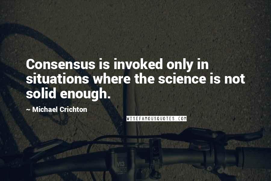 Michael Crichton Quotes: Consensus is invoked only in situations where the science is not solid enough.