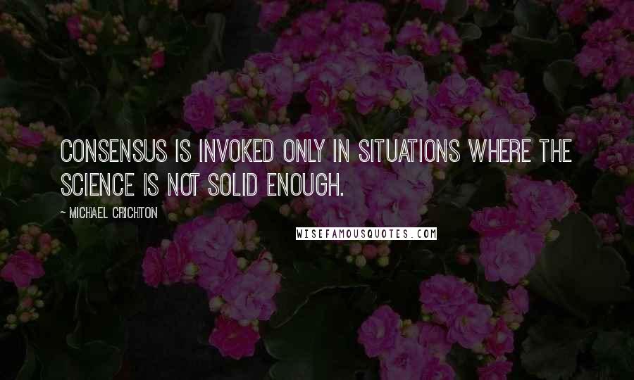 Michael Crichton Quotes: Consensus is invoked only in situations where the science is not solid enough.