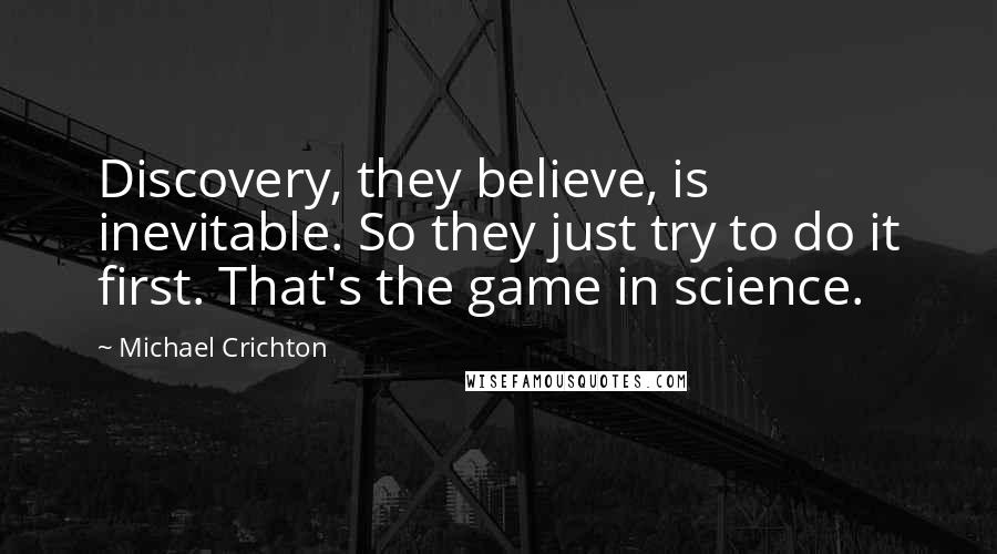 Michael Crichton Quotes: Discovery, they believe, is inevitable. So they just try to do it first. That's the game in science.