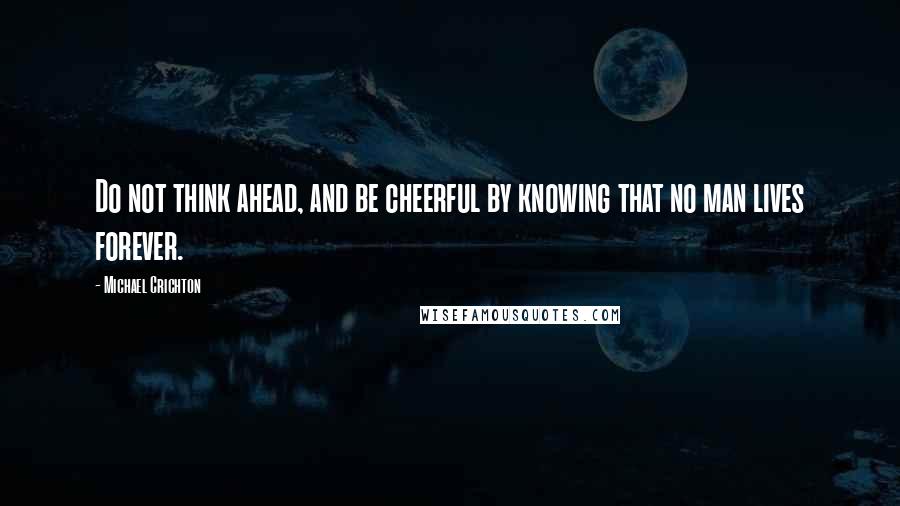 Michael Crichton Quotes: Do not think ahead, and be cheerful by knowing that no man lives forever.