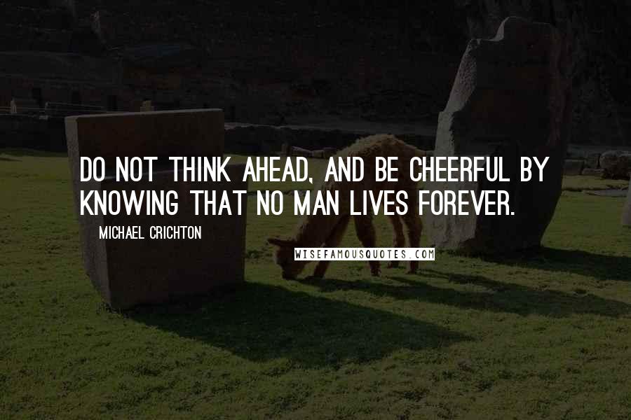 Michael Crichton Quotes: Do not think ahead, and be cheerful by knowing that no man lives forever.