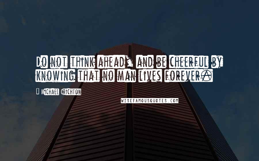 Michael Crichton Quotes: Do not think ahead, and be cheerful by knowing that no man lives forever.