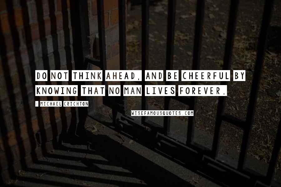 Michael Crichton Quotes: Do not think ahead, and be cheerful by knowing that no man lives forever.