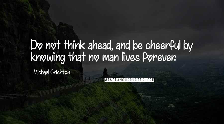 Michael Crichton Quotes: Do not think ahead, and be cheerful by knowing that no man lives forever.