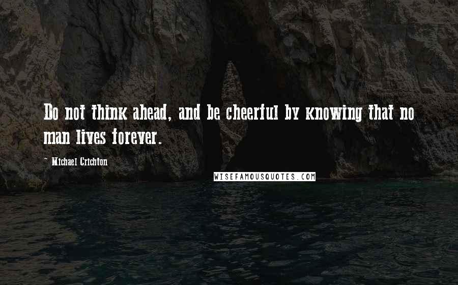 Michael Crichton Quotes: Do not think ahead, and be cheerful by knowing that no man lives forever.