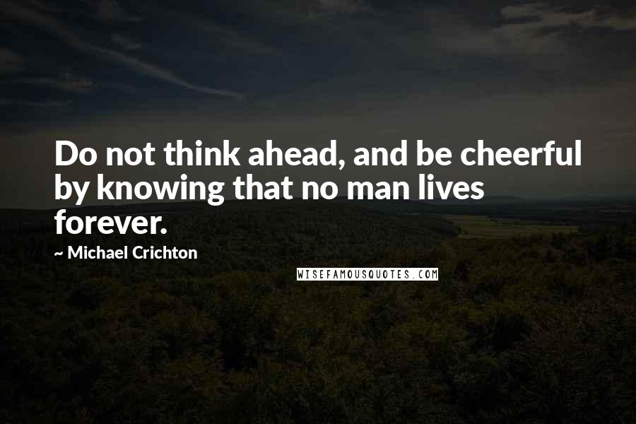 Michael Crichton Quotes: Do not think ahead, and be cheerful by knowing that no man lives forever.