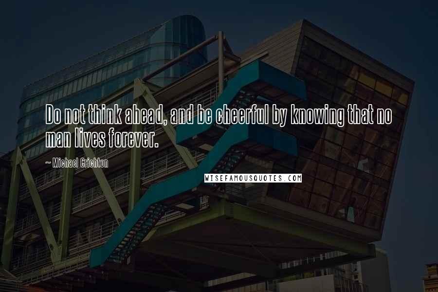 Michael Crichton Quotes: Do not think ahead, and be cheerful by knowing that no man lives forever.