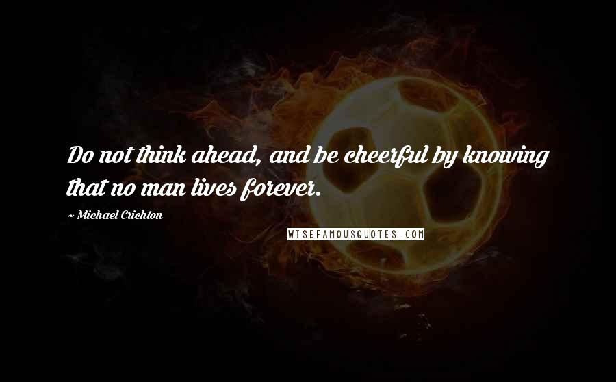 Michael Crichton Quotes: Do not think ahead, and be cheerful by knowing that no man lives forever.