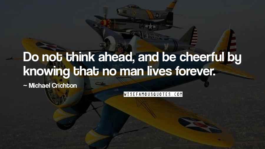 Michael Crichton Quotes: Do not think ahead, and be cheerful by knowing that no man lives forever.