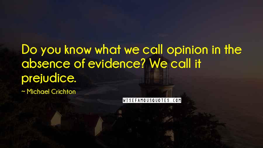 Michael Crichton Quotes: Do you know what we call opinion in the absence of evidence? We call it prejudice.