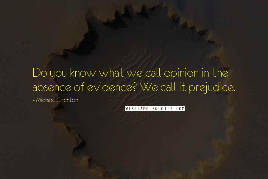 Michael Crichton Quotes: Do you know what we call opinion in the absence of evidence? We call it prejudice.