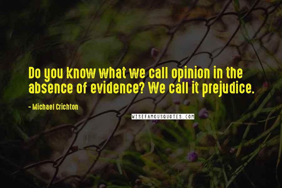 Michael Crichton Quotes: Do you know what we call opinion in the absence of evidence? We call it prejudice.