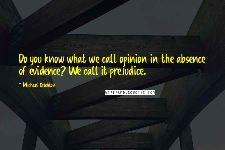 Michael Crichton Quotes: Do you know what we call opinion in the absence of evidence? We call it prejudice.