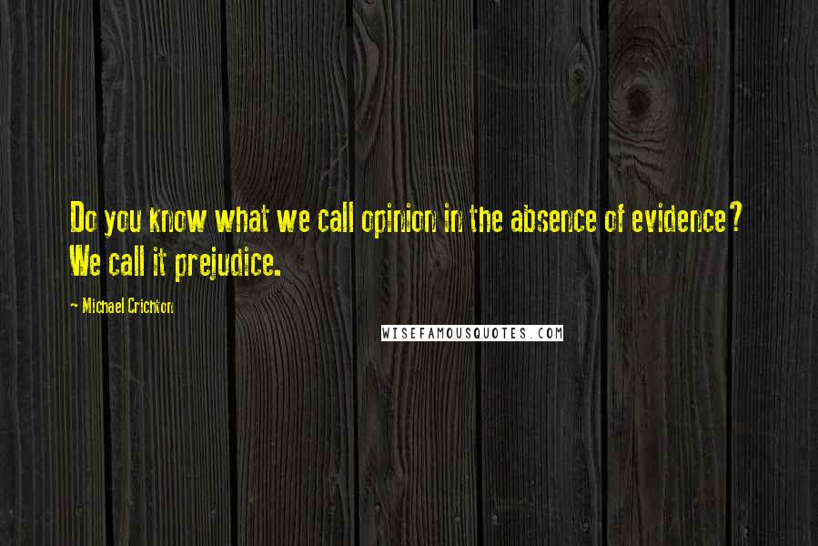 Michael Crichton Quotes: Do you know what we call opinion in the absence of evidence? We call it prejudice.