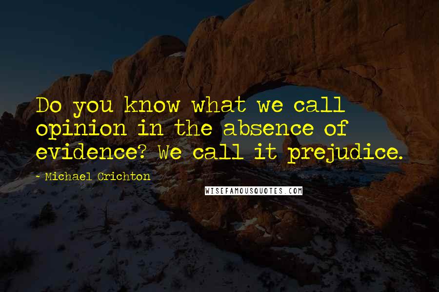 Michael Crichton Quotes: Do you know what we call opinion in the absence of evidence? We call it prejudice.