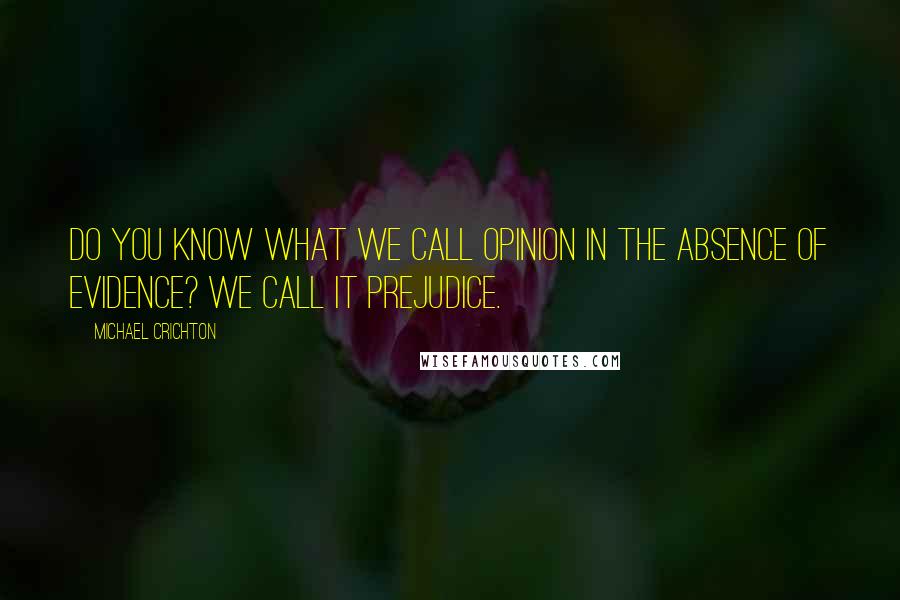 Michael Crichton Quotes: Do you know what we call opinion in the absence of evidence? We call it prejudice.