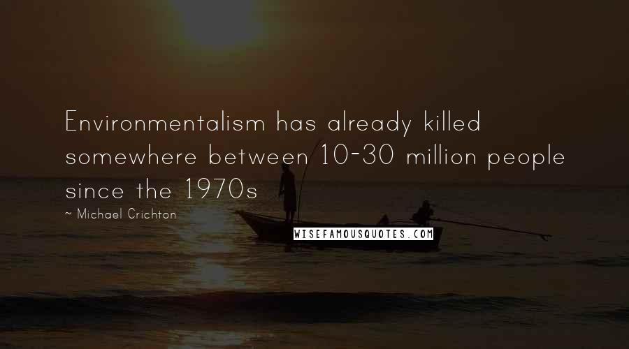 Michael Crichton Quotes: Environmentalism has already killed somewhere between 10-30 million people since the 1970s