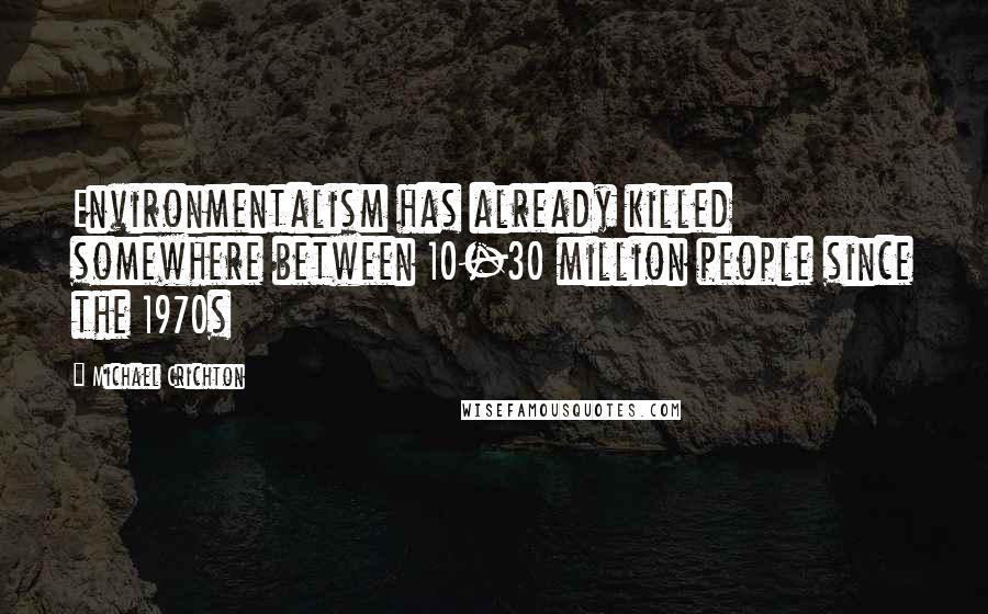 Michael Crichton Quotes: Environmentalism has already killed somewhere between 10-30 million people since the 1970s