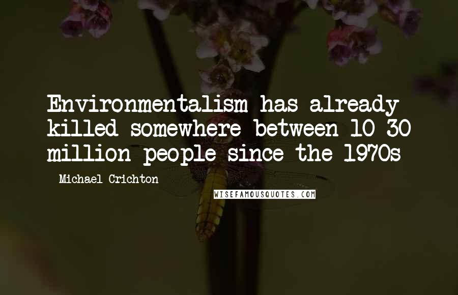 Michael Crichton Quotes: Environmentalism has already killed somewhere between 10-30 million people since the 1970s