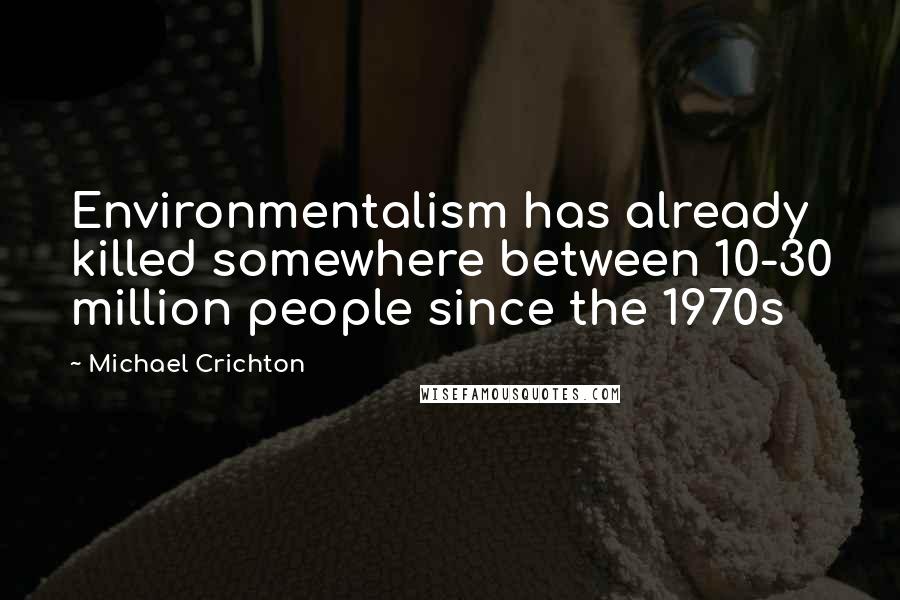 Michael Crichton Quotes: Environmentalism has already killed somewhere between 10-30 million people since the 1970s