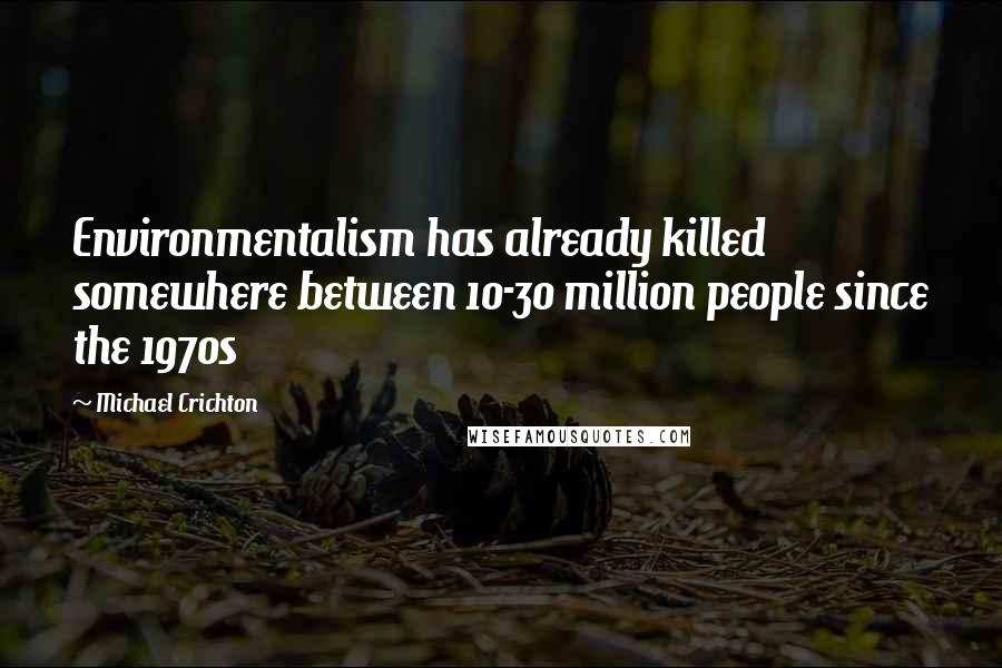 Michael Crichton Quotes: Environmentalism has already killed somewhere between 10-30 million people since the 1970s