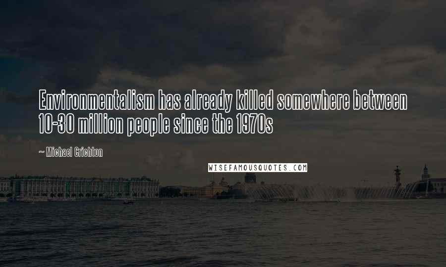 Michael Crichton Quotes: Environmentalism has already killed somewhere between 10-30 million people since the 1970s