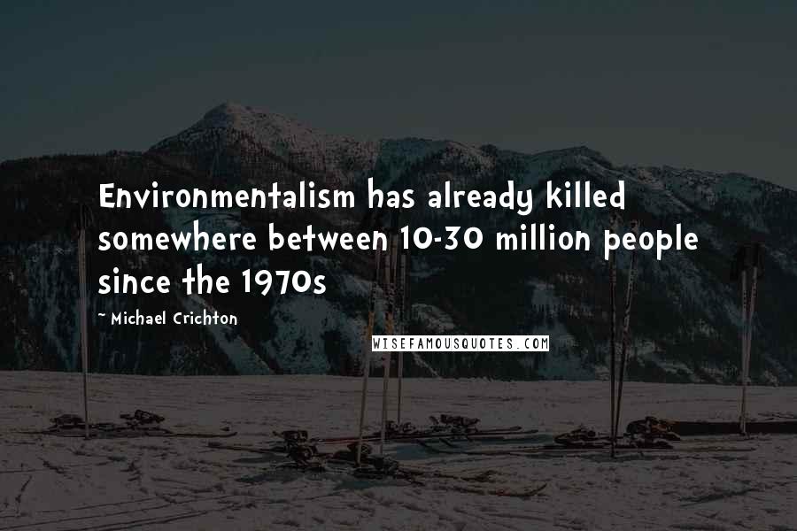 Michael Crichton Quotes: Environmentalism has already killed somewhere between 10-30 million people since the 1970s