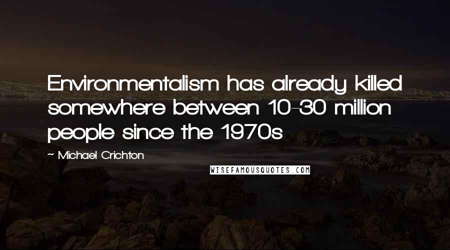 Michael Crichton Quotes: Environmentalism has already killed somewhere between 10-30 million people since the 1970s